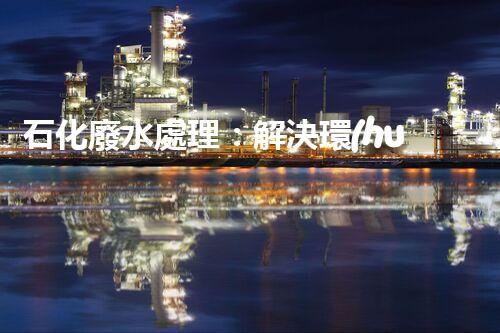 石化廢水處理：解決環(huán)境隱患，守護(hù)清潔未來！